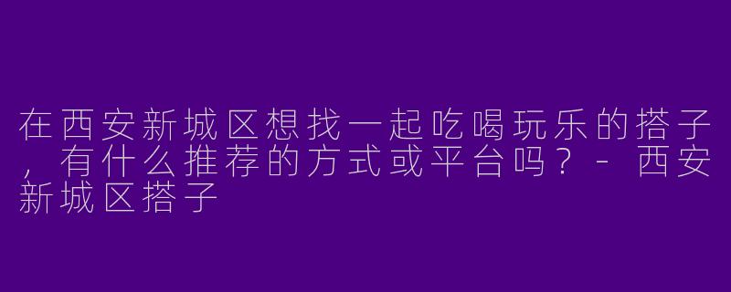 在西安新城区想找一起吃喝玩乐的搭子，有什么推荐的方式或平台吗？