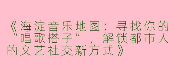 《海淀音乐地图：寻找你的“唱歌搭子”，解锁都市人的文艺社交新方式》