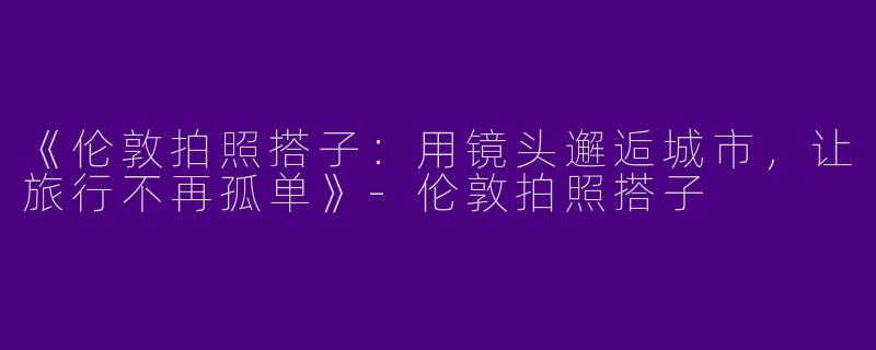 《伦敦拍照搭子：用镜头邂逅城市，让旅行不再孤单》-伦敦拍照搭子