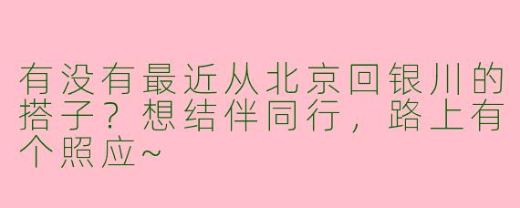 有没有最近从北京回银川的搭子？想结伴同行，路上有个照应~