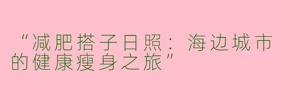 “减肥搭子日照：海边城市的健康瘦身之旅”