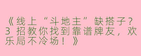 《线上“斗地主”缺搭子？3招教你找到靠谱牌友，欢乐局不冷场！》