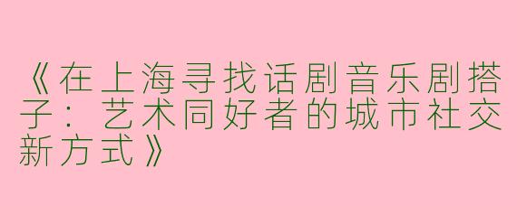 《在上海寻找话剧音乐剧搭子：艺术同好者的城市社交新方式》