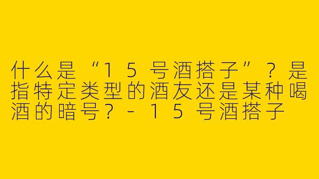 什么是“15号酒搭子”？是指特定类型的酒友还是某种喝酒的暗号？-15号酒搭子
