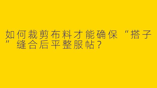 如何裁剪布料才能确保“搭子”缝合后平整服帖？