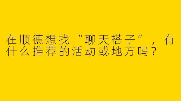在顺德想找“聊天搭子”，有什么推荐的活动或地方吗？