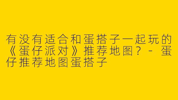 有没有适合和蛋搭子一起玩的《蛋仔派对》推荐地图？-蛋仔推荐地图蛋搭子