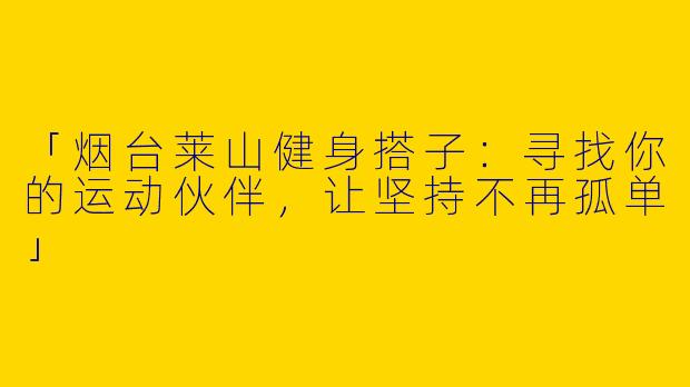 「烟台莱山健身搭子：寻找你的运动伙伴，让坚持不再孤单」