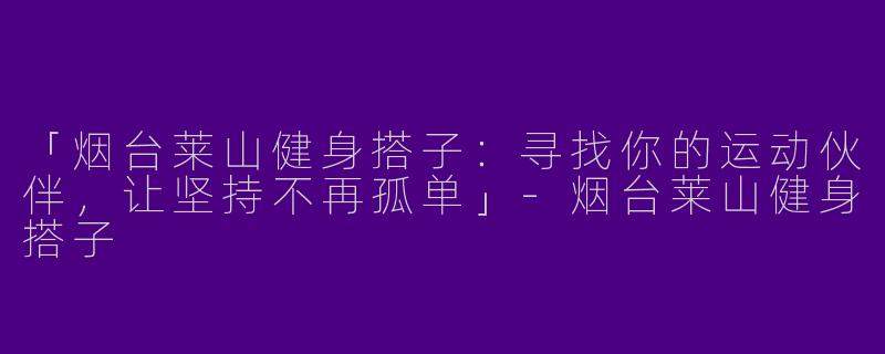 「烟台莱山健身搭子：寻找你的运动伙伴，让坚持不再孤单」-烟台莱山健身搭子
