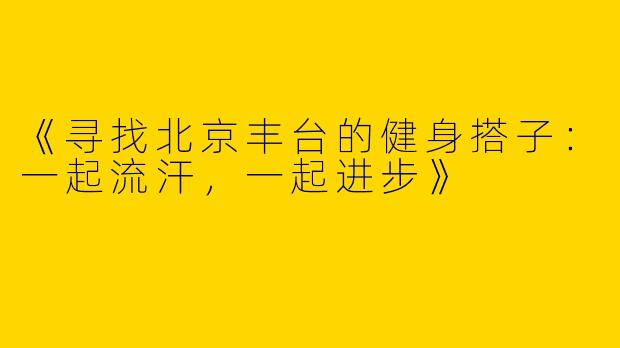 《寻找北京丰台的健身搭子：一起流汗，一起进步》