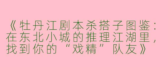 《牡丹江剧本杀搭子图鉴：在东北小城的推理江湖里，找到你的“戏精”队友》