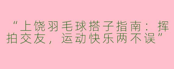 “上饶羽毛球搭子指南：挥拍交友，运动快乐两不误”