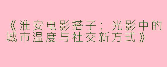 《淮安电影搭子：光影中的城市温度与社交新方式》