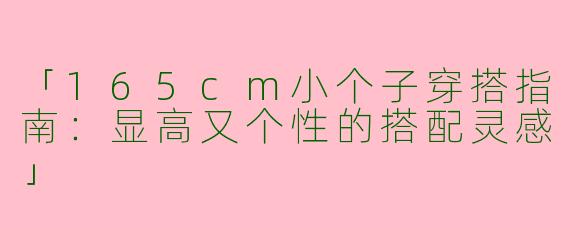 「165cm小个子穿搭指南：显高又个性的搭配灵感」