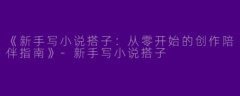 《新手写小说搭子：从零开始的创作陪伴指南》-新手写小说搭子