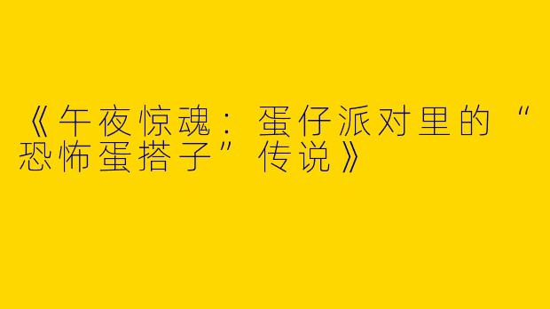 《午夜惊魂：蛋仔派对里的“恐怖蛋搭子”传说》