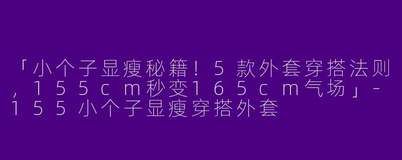 「小个子显瘦秘籍！5款外套穿搭法则，155cm秒变165cm气场」-155小个子显瘦穿搭外套