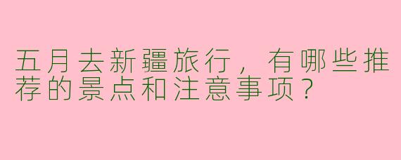 五月去新疆旅行，有哪些推荐的景点和注意事项？