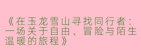 《在玉龙雪山寻找同行者：一场关于自由、冒险与陌生温暖的旅程》