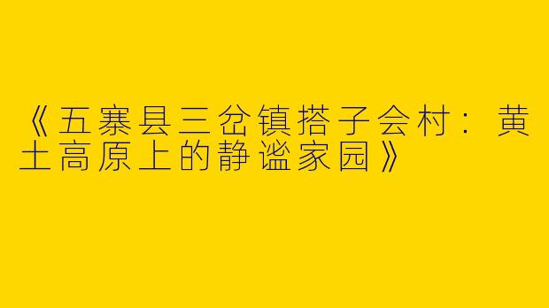 《五寨县三岔镇搭子会村：黄土高原上的静谧家园》