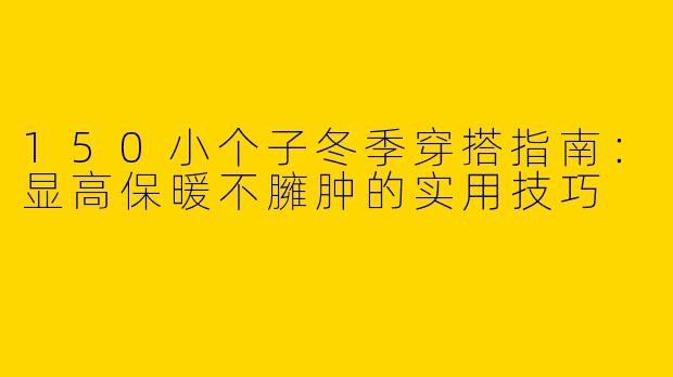 150小个子冬季穿搭指南：显高保暖不臃肿的实用技巧