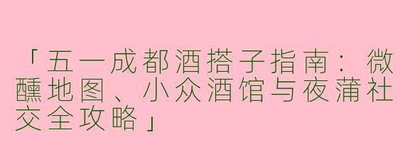 「五一成都酒搭子指南：微醺地图、小众酒馆与夜蒲社交全攻略」