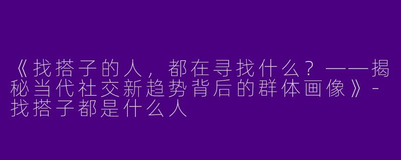 《找搭子的人，都在寻找什么？——揭秘当代社交新趋势背后的群体画像》-找搭子都是什么人