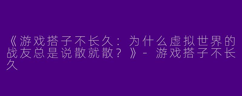《游戏搭子不长久：为什么虚拟世界的战友总是说散就散？》-游戏搭子不长久