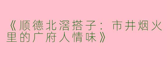 《顺德北滘搭子：市井烟火里的广府人情味》
