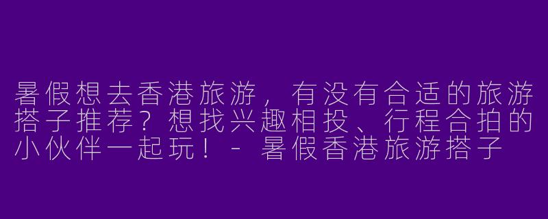 暑假想去香港旅游，有没有合适的旅游搭子推荐？想找兴趣相投、行程合拍的小伙伴一起玩！-暑假香港旅游搭子