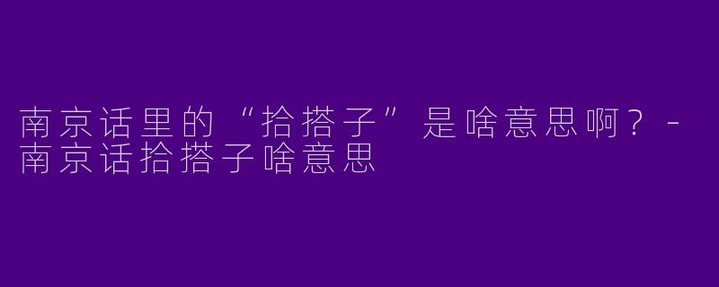 南京话里的“拾搭子”是啥意思啊？-南京话拾搭子啥意思