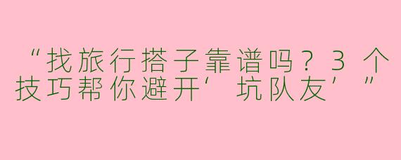 “找旅行搭子靠谱吗？3个技巧帮你避开‘坑队友’”