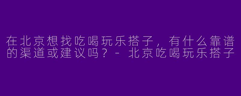 在北京想找吃喝玩乐搭子，有什么靠谱的渠道或建议吗？-北京吃喝玩乐搭子
