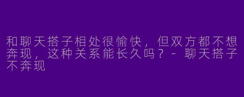 和聊天搭子相处很愉快，但双方都不想奔现，这种关系能长久吗？-聊天搭子不奔现