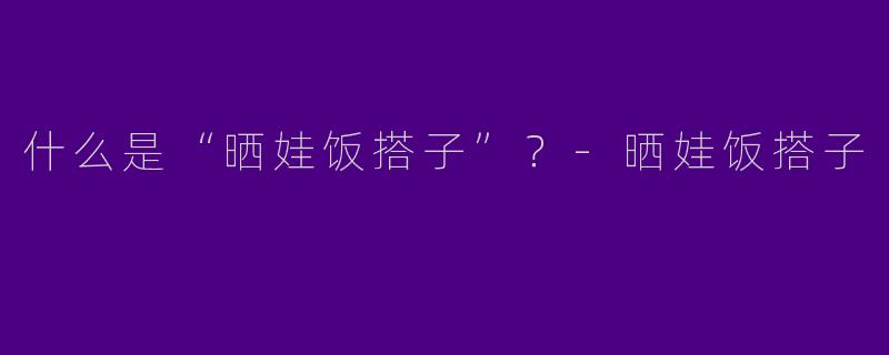 什么是“晒娃饭搭子”？-晒娃饭搭子