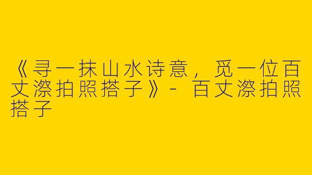 《寻一抹山水诗意，觅一位百丈漈拍照搭子》-百丈漈拍照搭子