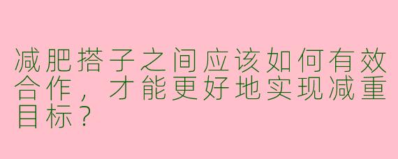 减肥搭子之间应该如何有效合作，才能更好地实现减重目标？