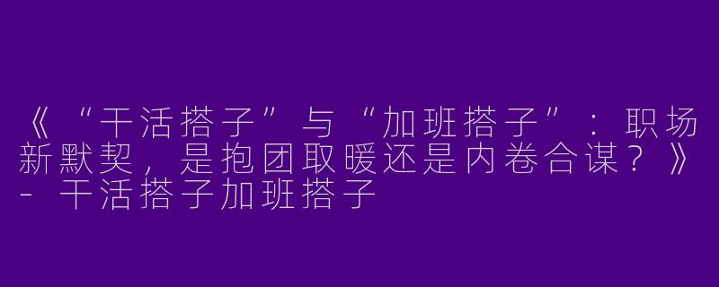 《“干活搭子”与“加班搭子”：职场新默契，是抱团取暖还是内卷合谋？》-干活搭子加班搭子
