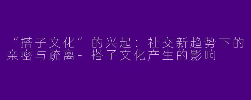 “搭子文化”的兴起：社交新趋势下的亲密与疏离-搭子文化产生的影响