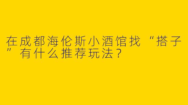在成都海伦斯小酒馆找“搭子”有什么推荐玩法？
