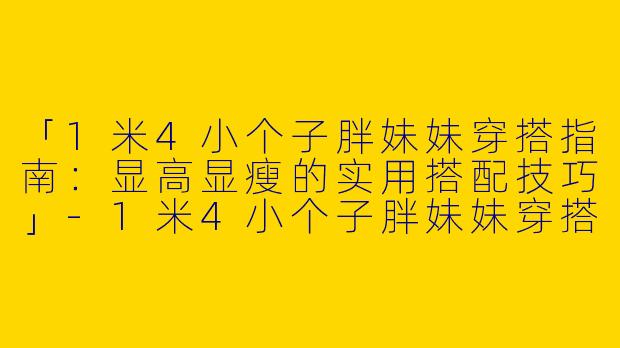 「1米4小个子胖妹妹穿搭指南：显高显瘦的实用搭配技巧」-1米4小个子胖妹妹穿搭