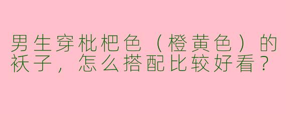男生穿枇杷色（橙黄色）的袄子，怎么搭配比较好看？
