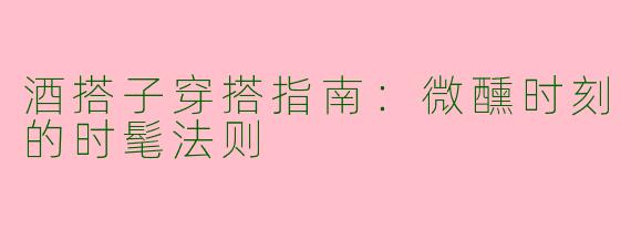 酒搭子穿搭指南：微醺时刻的时髦法则