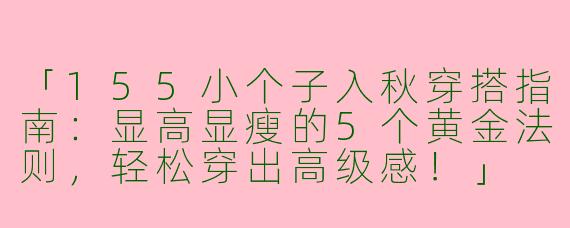 「155小个子入秋穿搭指南：显高显瘦的5个黄金法则，轻松穿出高级感！」