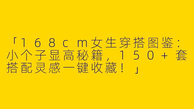 「168cm女生穿搭图鉴：小个子显高秘籍，150+套搭配灵感一键收藏！」