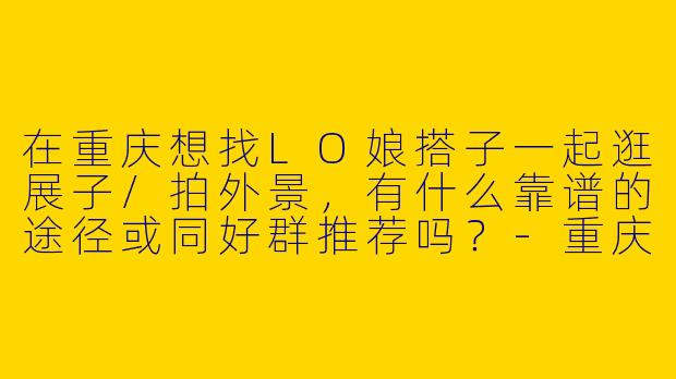 在重庆想找LO娘搭子一起逛展子/拍外景，有什么靠谱的途径或同好群推荐吗？-重庆lo娘搭子