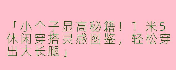 「小个子显高秘籍！1米5休闲穿搭灵感图鉴，轻松穿出大长腿」