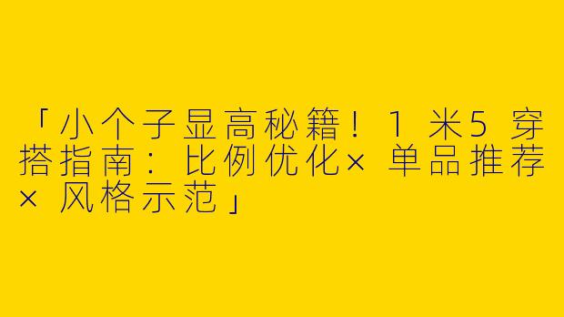 「小个子显高秘籍！1米5穿搭指南：比例优化×单品推荐×风格示范」