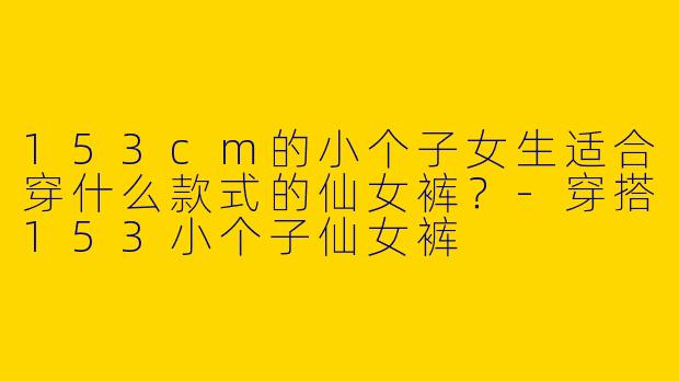 153cm的小个子女生适合穿什么款式的仙女裤？-穿搭153小个子仙女裤