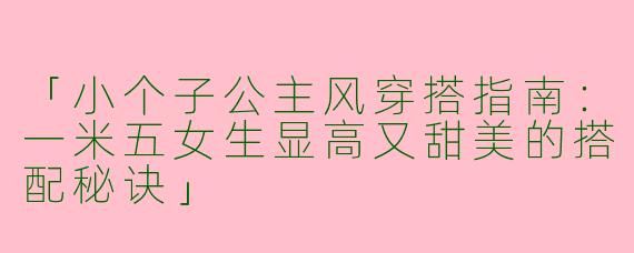 「小个子公主风穿搭指南：一米五女生显高又甜美的搭配秘诀」